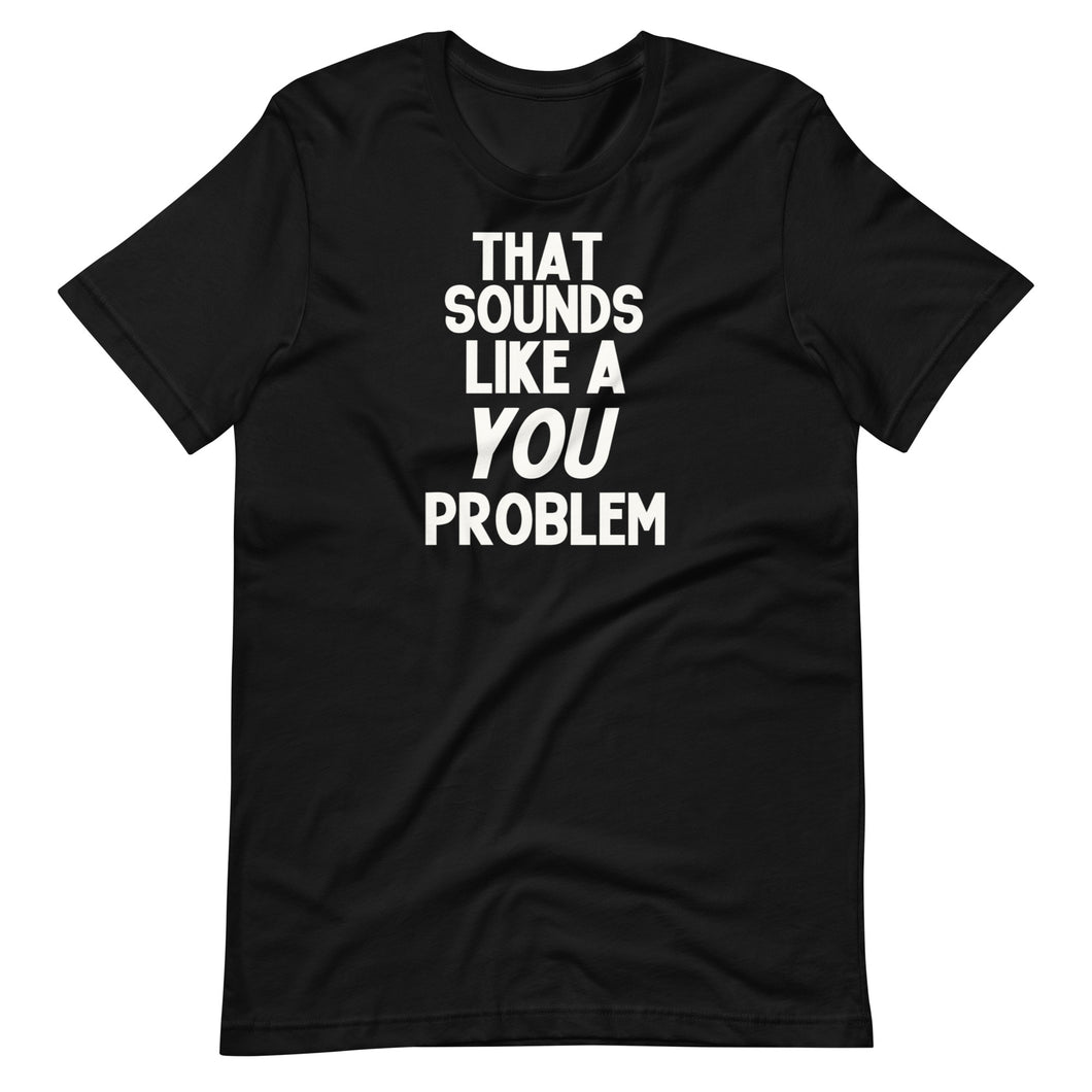 That Sounds Like a You Problem Unisex Tee